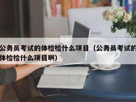 公务员考试的体检检什么项目（公务员考试的体检检什么项目啊）