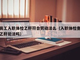 员工入职体检乙肝符合劳动法么（入职体检查乙肝犯法吗）