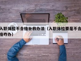 入职体检不合格补救办法（入职体检要是不合格咋办）