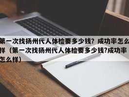 第一次找扬州代人体检要多少钱？成功率怎么样（第一次找扬州代人体检要多少钱?成功率怎么样）