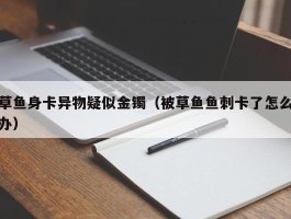 草鱼身卡异物疑似金镯（被草鱼鱼刺卡了怎么办）