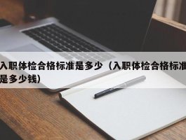 入职体检合格标准是多少（入职体检合格标准是多少钱）