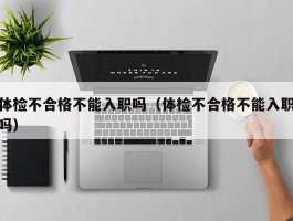 体检不合格不能入职吗（体检不合格不能入职吗）