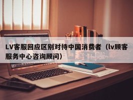 LV客服回应区别对待中国消费者（lv顾客服务中心咨询顾问）