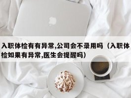 入职体检有有异常,公司会不录用吗（入职体检如果有异常,医生会提醒吗）