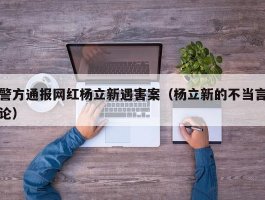 警方通报网红杨立新遇害案（杨立新的不当言论）