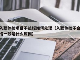 入职体检项目不达标如何处理（入职体检不合格一般是什么原因）