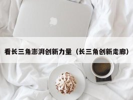 看长三角澎湃创新力量（长三角创新走廊）