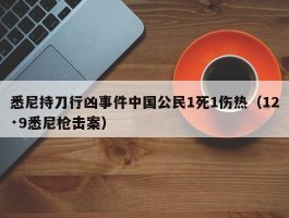 悉尼持刀行凶事件中国公民1死1伤热（12·9悉尼枪击案）