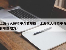 上海代人体检中介有哪些（上海代人体检中介有哪些地方）