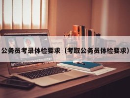 公务员考录体检要求（考取公务员体检要求）