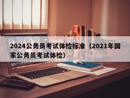 2024公务员考试体检标准（2021年国家公务员考试体检）