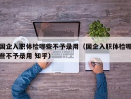 国企入职体检哪些不予录用（国企入职体检哪些不予录用 知乎）