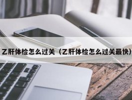 乙肝体检怎么过关（乙肝体检怎么过关最快）