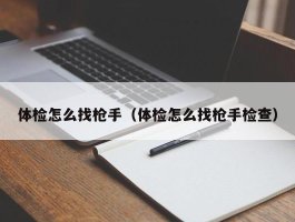 体检怎么找枪手（体检怎么找枪手检查）