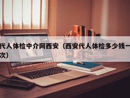 代人体检中介网西安（西安代人体检多少钱一次）