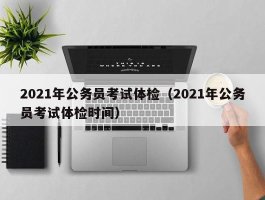 2021年公务员考试体检（2021年公务员考试体检时间）