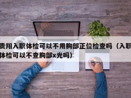 贵阳入职体检可以不用胸部正位检查吗（入职体检可以不查胸部x光吗）