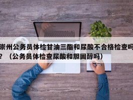 崇州公务员体检甘油三酯和尿酸不合格检查吗？（公务员体检查尿酸和胆固醇吗）