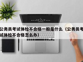 公务员考试体检不合格一般是什么（公务员考试体检不合格怎么办）