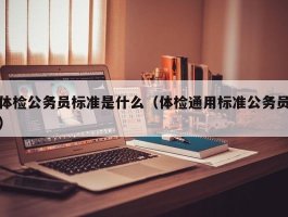 体检公务员标准是什么（体检通用标准公务员）