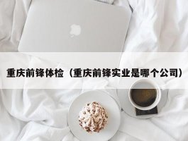 重庆前锋体检（重庆前锋实业是哪个公司）