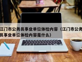 江门市公务员事业单位体检内容（江门市公务员事业单位体检内容是什么）