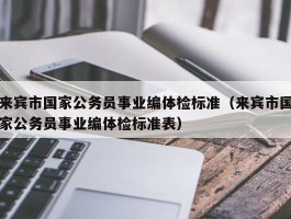 来宾市国家公务员事业编体检标准（来宾市国家公务员事业编体检标准表）