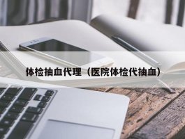 体检抽血代理（医院体检代抽血）