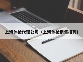 上海体检代理公司（上海体检销售招聘）