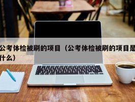 公考体检被刷的项目（公考体检被刷的项目是什么）