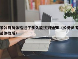 考公务员体检过了多久能接到通知（公务员考试体检后）