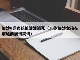 加沙8岁女孩被活活饿死（10岁加沙女孩在废墟前崩溃哭诉）