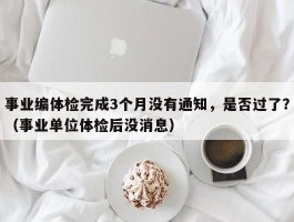 事业编体检完成3个月没有通知，是否过了？（事业单位体检后没消息）