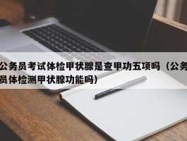 公务员考试体检甲状腺是查甲功五项吗（公务员体检测甲状腺功能吗）