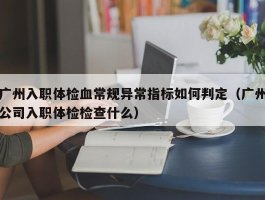 广州入职体检血常规异常指标如何判定（广州公司入职体检检查什么）